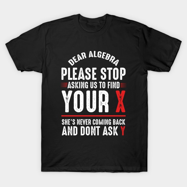 Dear Algebra Please Stop Asking Us To Find Your X T-Shirt by monolusi